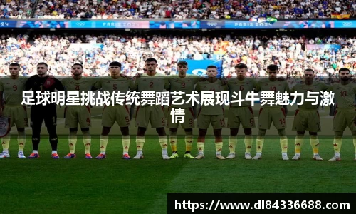 足球明星挑战传统舞蹈艺术展现斗牛舞魅力与激情