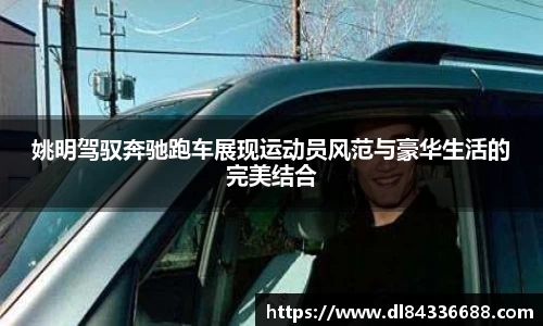 姚明驾驭奔驰跑车展现运动员风范与豪华生活的完美结合
