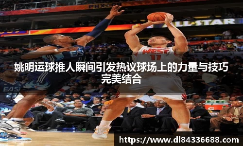 姚明运球推人瞬间引发热议球场上的力量与技巧完美结合