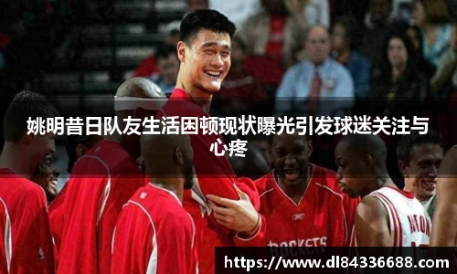 姚明昔日队友生活困顿现状曝光引发球迷关注与心疼