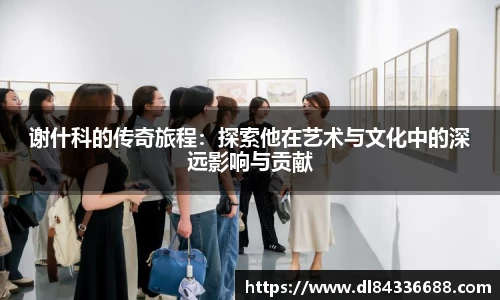 谢什科的传奇旅程：探索他在艺术与文化中的深远影响与贡献