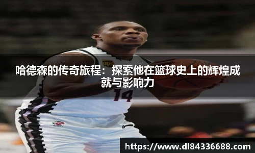 哈德森的传奇旅程：探索他在篮球史上的辉煌成就与影响力