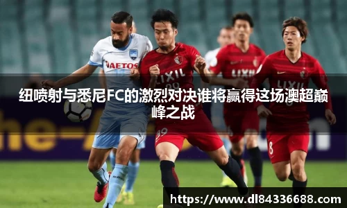 纽喷射与悉尼FC的激烈对决谁将赢得这场澳超巅峰之战