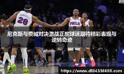 尼克斯与费城对决激战正酣球迷期待精彩表现与逆转奇迹