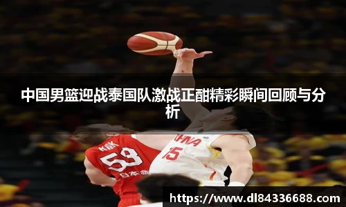 中国男篮迎战泰国队激战正酣精彩瞬间回顾与分析