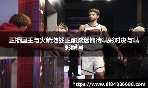 正播国王与火箭激战正酣球迷期待精彩对决与精彩瞬间