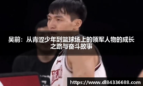 吴前：从青涩少年到篮球场上的领军人物的成长之路与奋斗故事