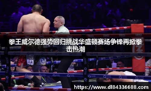 拳王威尔德强势回归挑战华盛顿赛场争锋再掀拳击热潮