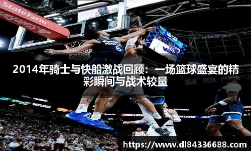 2014年骑士与快船激战回顾：一场篮球盛宴的精彩瞬间与战术较量