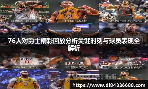 76人对爵士精彩回放分析关键时刻与球员表现全解析