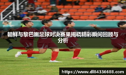 朝鲜与黎巴嫩足球对决赛果揭晓精彩瞬间回顾与分析