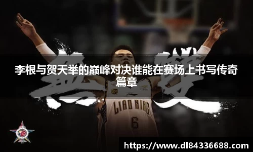 李根与贺天举的巅峰对决谁能在赛场上书写传奇篇章