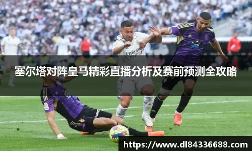 塞尔塔对阵皇马精彩直播分析及赛前预测全攻略