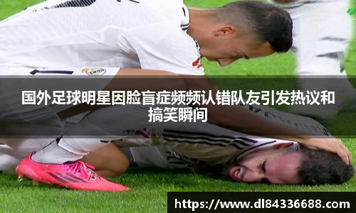 国外足球明星因脸盲症频频认错队友引发热议和搞笑瞬间