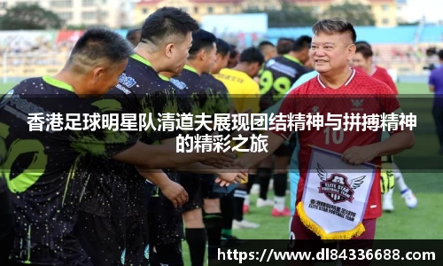 香港足球明星队清道夫展现团结精神与拼搏精神的精彩之旅