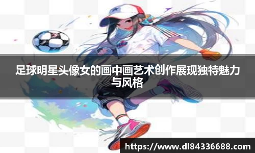 足球明星头像女的画中画艺术创作展现独特魅力与风格